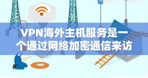 VPN海外主机服务是一个通过网络加密通信来访问国外网站的手段。以下是详细的步骤和注意事项