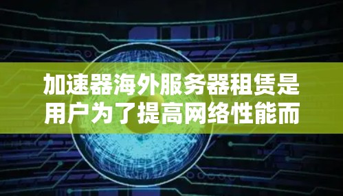 加速器海外服务器租赁是用户为了提高网络性能而使用的高级服务器服务，通常涉及到租用服务器到海外地区的网络环境。以下是租用海外服务器的步骤和注意事项