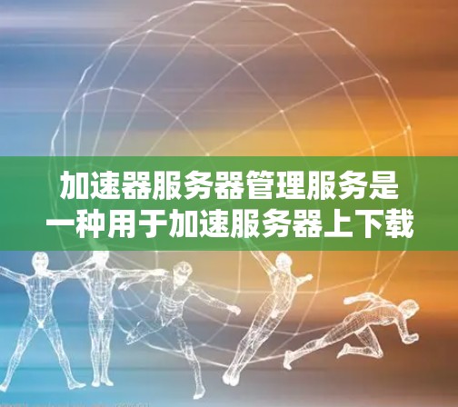 加速器服务器管理服务是一种用于加速服务器上下载和网页内容的软件服务，旨在提升服务器的性能和用户体验。以下是关于该服务的详细信息