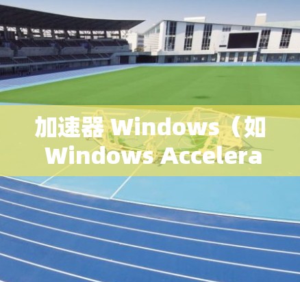 加速器 Windows（如 Windows Accelerator）是一个功能强大的工具，可以帮助您加速网页加载、缓存管理以及网页分享。以下是使用加速器 Windows 的步骤和注意事项