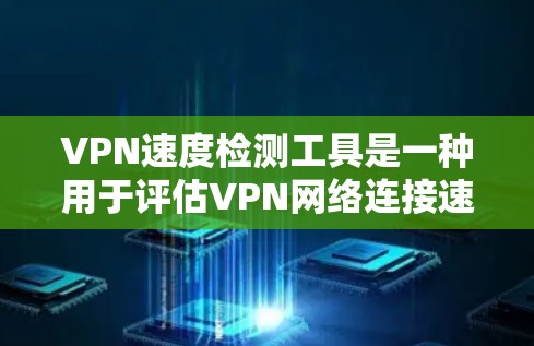VPN速度检测工具是一种用于评估VPN网络连接速度和稳定性的方法，帮助用户优化VPN设置。以下是关于这些工具的详细说明