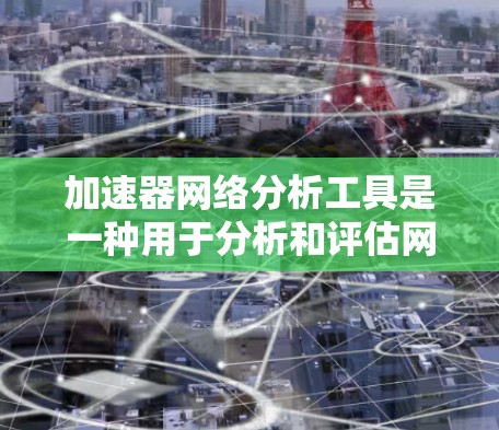 加速器网络分析工具是一种用于分析和评估网络加速器网络性能的工具，可以帮助你了解网络流量、流量分布以及网络结构。以下是一些常用的加速器网络分析工具及其功能