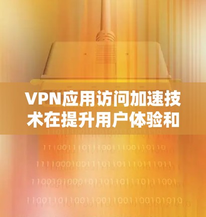 VPN应用访问加速技术在提升用户体验和数据传输效率方面起到了重要作用，但其安全性和可靠性直接影响到VPN的安全性。以下是详细的总结