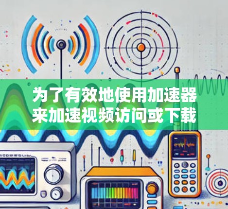 为了有效地使用加速器来加速视频访问或下载，您可以按照以下步骤进行
