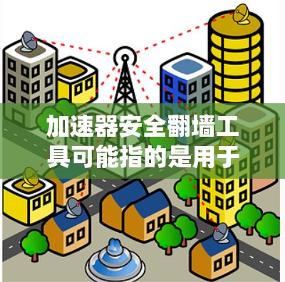加速器安全翻墙工具可能指的是用于绕过防火墙或加速Web技术的工具，但也有可能指用于测试加速器性能的工具。以下是一些可能的含义和推荐工具