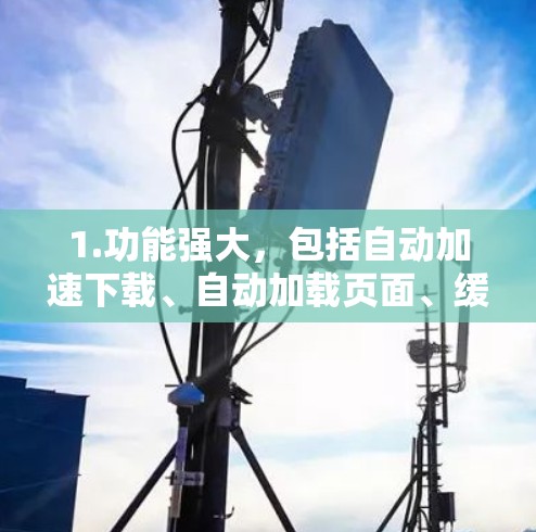 1.功能强大，包括自动加速下载、自动加载页面、缓存加速、自动下载、自动加载页面、自动解析页面、自动下载并加载页面、用户加速器等