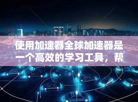 使用加速器全球加速器是一个高效的学习工具，帮助你快速掌握编程语言。以下是一步步的指南，帮助你有效使用加速器