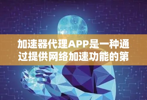 加速器代理APP是一种通过提供网络加速功能的第三方应用程序，通常结合了网络加速技术、服务器管理、权限控制等复杂的技术。以下是对加速器代理APP的详细解释