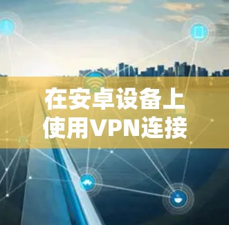 在安卓设备上使用VPN连接高速网络，您可以按照以下步骤进行操作