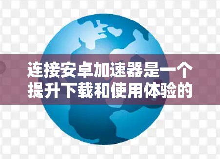 连接安卓加速器是一个提升下载和使用体验的重要步骤，以下是一步步的指南