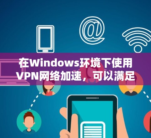 在Windows环境下使用VPN网络加速，可以满足多种需求，如网络稳定、数据安全以及提升工作效率。以下是一些推荐的VPN工具及其特点，供您参考