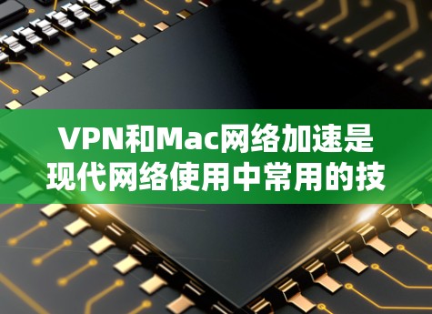 VPN和Mac网络加速是现代网络使用中常用的技术，以下是关于它们的详细说明