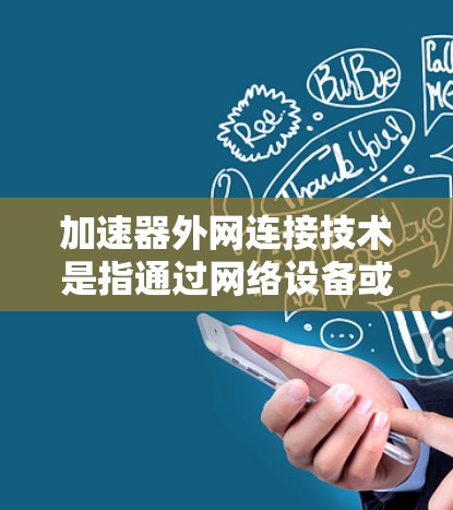 加速器外网连接技术是指通过网络设备或外部设备快速连接到网络并进行数据传输的技术。外网连接通常指的是通过互联网连接到外部计算机或其他设备，而加速器则是为了提高连接速度或处理文件的工具