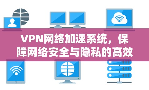 VPN网络加速系统，保障网络安全与隐私的高效解决方案