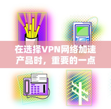 在选择VPN网络加速产品时，重要的一点在于根据您的具体需求和预算进行评估。以下是一些综合考虑的因素和推荐
