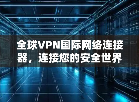 全球VPN国际网络连接器，连接您的安全世界