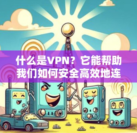什么是VPN？它能帮助我们如何安全高效地连接到全球网络