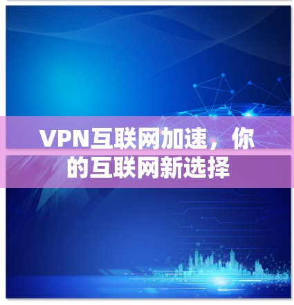 VPN互联网加速，你的互联网新选择