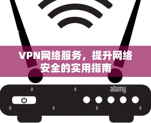 VPN网络服务，提升网络安全的实用指南