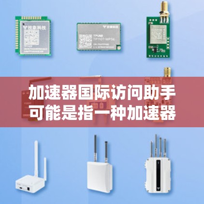 加速器国际访问助手可能是指一种加速器设备或技术，帮助在国际场合中更快、更高效地访问或执行任务。具体含义可能因上下文而异，但通常指一种能够提升效率或解决问题的工具或方法
