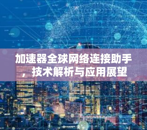 加速器全球网络连接助手，技术解析与应用展望