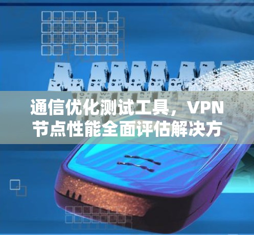 通信优化测试工具，VPN节点性能全面评估解决方案