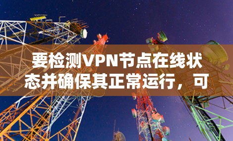 要检测VPN节点在线状态并确保其正常运行，可以按照以下步骤操作