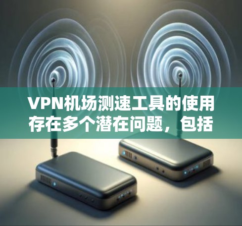 VPN机场测速工具的使用存在多个潜在问题，包括技术安全性、法律风险以及潜在的安全威胁。以下是对此问题的详细分析