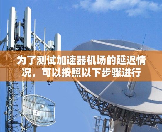 为了测试加速器机场的延迟情况，可以按照以下步骤进行