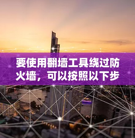 要使用翻墙工具绕过防火墙，可以按照以下步骤操作