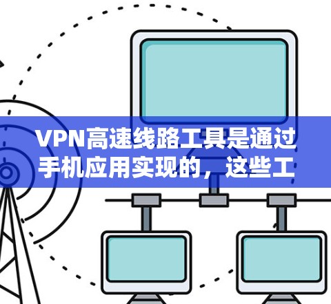 VPN高速线路工具是通过手机应用实现的，这些工具通常提供高速网络连接，用户可以在不访问外网的情况下享受互联网服务。以下是一些步骤和注意事项