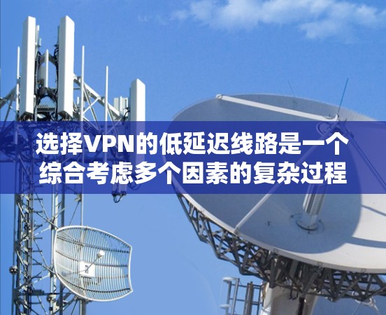 选择VPN的低延迟线路是一个综合考虑多个因素的复杂过程，以下是一步步的建议