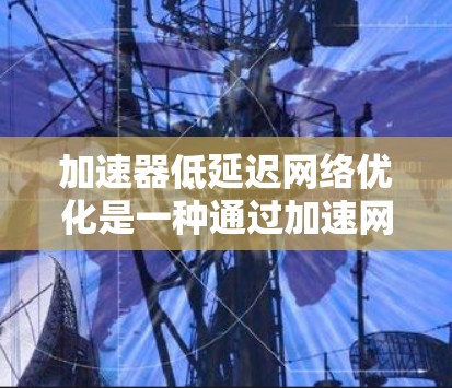 加速器低延迟网络优化是一种通过加速网络连接来提升用户体验的方法，尤其适用于需要高延迟的场景。以下是该主题的详细总结