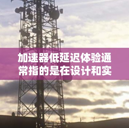加速器低延迟体验通常指的是在设计和实现应用时，通过优化技术、架构和性能来提高用户体验，尤其是减少响应时间和延迟。以下是一些可能涉及的内容和解决方案