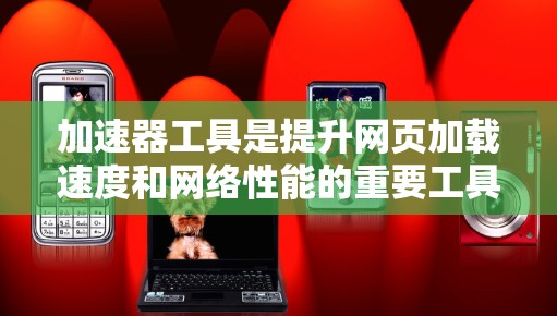 加速器工具是提升网页加载速度和网络性能的重要工具，广泛应用于各种应用中。以下是苹果客户端加速器工具的常见列表和评价