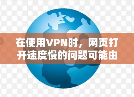 在使用VPN时，网页打开速度慢的问题可能由多种因素引起。以下是一些可能的原因和解决方法