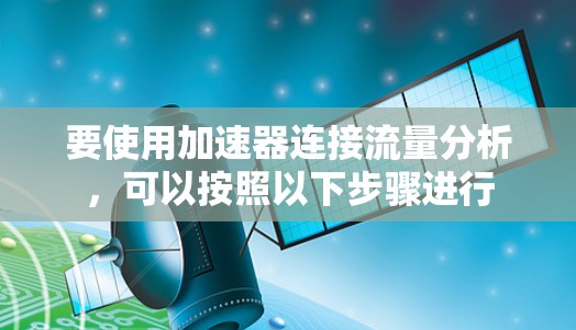 要使用加速器连接流量分析，可以按照以下步骤进行