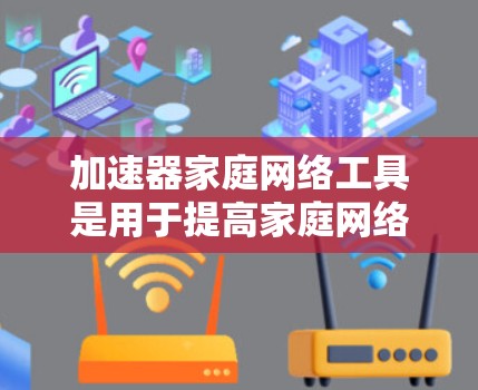 加速器家庭网络工具是用于提高家庭网络连接和下载速度的工具。以下是对这些工具的分步说明