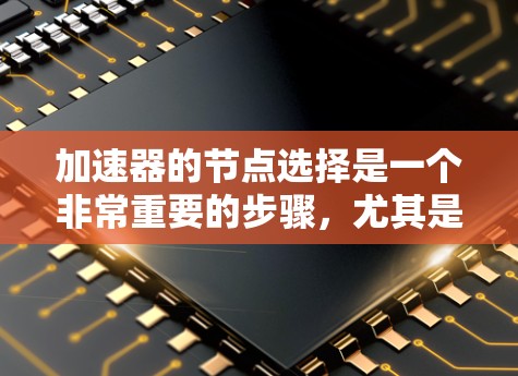 加速器的节点选择是一个非常重要的步骤，尤其是对于个人用户或企业用户来说，合理的加速器配置能够显著提升游戏体验。以下是根据加速器性能、能效比、延迟等多维度的节点排行建议