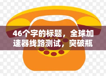 46个字的标题，全球加速器线路测试，突破瓶颈，开启高精度通信新纪元