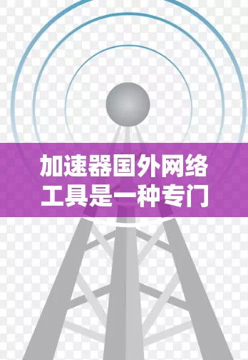 加速器国外网络工具是一种专门用于加速访问国外网络资源的智能工具，帮助用户高效利用国际服务器和网站。以下是关于这些工具的详细分析