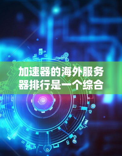加速器的海外服务器排行是一个综合考虑多个因素后的结果，以下是详细的分析和总结