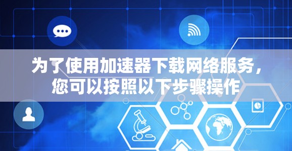 为了使用加速器下载网络服务，您可以按照以下步骤操作