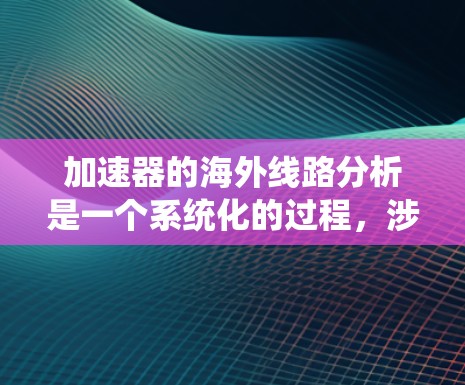 加速器的海外线路分析是一个系统化的过程，涉及多个方面，从技术配置到安全性，都需要仔细考量。以下是对这一过程的详细总结