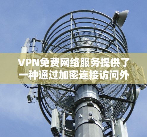 VPN免费网络服务提供了一种通过加密连接访问外部互联网资源的方式，但这些服务通常有其限制，如访问速度、设备兼容性等。以下是有关VPN免费网络服务的详细总结