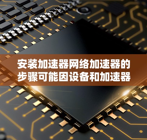 安装加速器网络加速器的步骤可能因设备和加速器类型而异，以下是一般性的指导方针