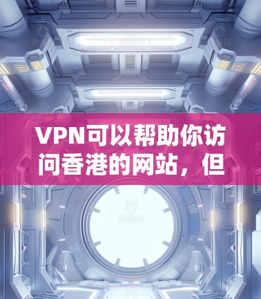 VPN可以帮助你访问香港的网站，但访问过程中需要遵守香港的法律法规和安全政策。以下是一些关于如何访问香港网站的建议