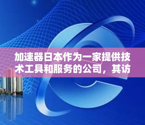 加速器日本作为一家提供技术工具和服务的公司，其访问工具和服务内容如下
