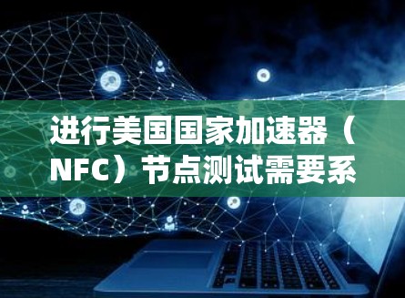 进行美国国家加速器（NFC）节点测试需要系统化的步骤和仔细的操作，以确保设备的稳定性和性能。以下是一个详细且结构化的指南