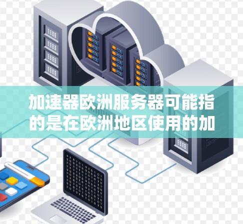 加速器欧洲服务器可能指的是在欧洲地区使用的加速器型号或配置。以下是一些可能的解释和建议